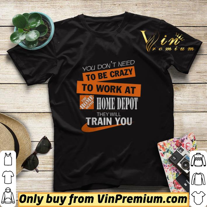 You Don't Need To Be Crazy To Work At The Home Depot They Will Train You shirt sweater e564a3fe you don t need to be crazy to work at the home depot they will train you shirt sweater 4 - You Don't Need To Be Crazy To Work At The Home Depot They Will Train You shirt sweater