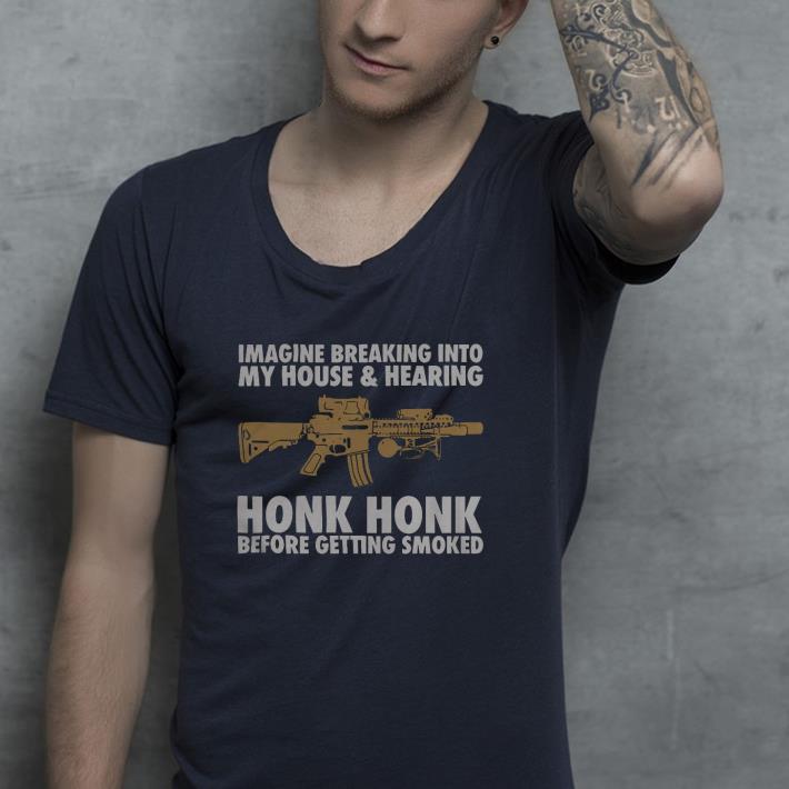e8a999bf imagine breaking into my house and hearing honk honk before getting smoked shirt 4 - Imagine Breaking Into My House And Hearing Honk Honk Before Getting Smoked Shirt