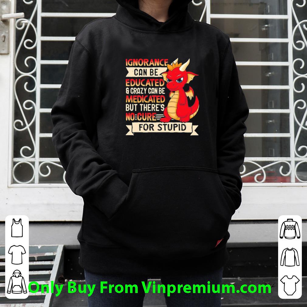 53a35f95 awesome dragon ignorance can be educated crazy can be medicated but there s no cure for stupid shirt 4 - Awesome Dragon Ignorance Can Be Educated Crazy Can Be Medicated But There’s No Cure For Stupid shirt