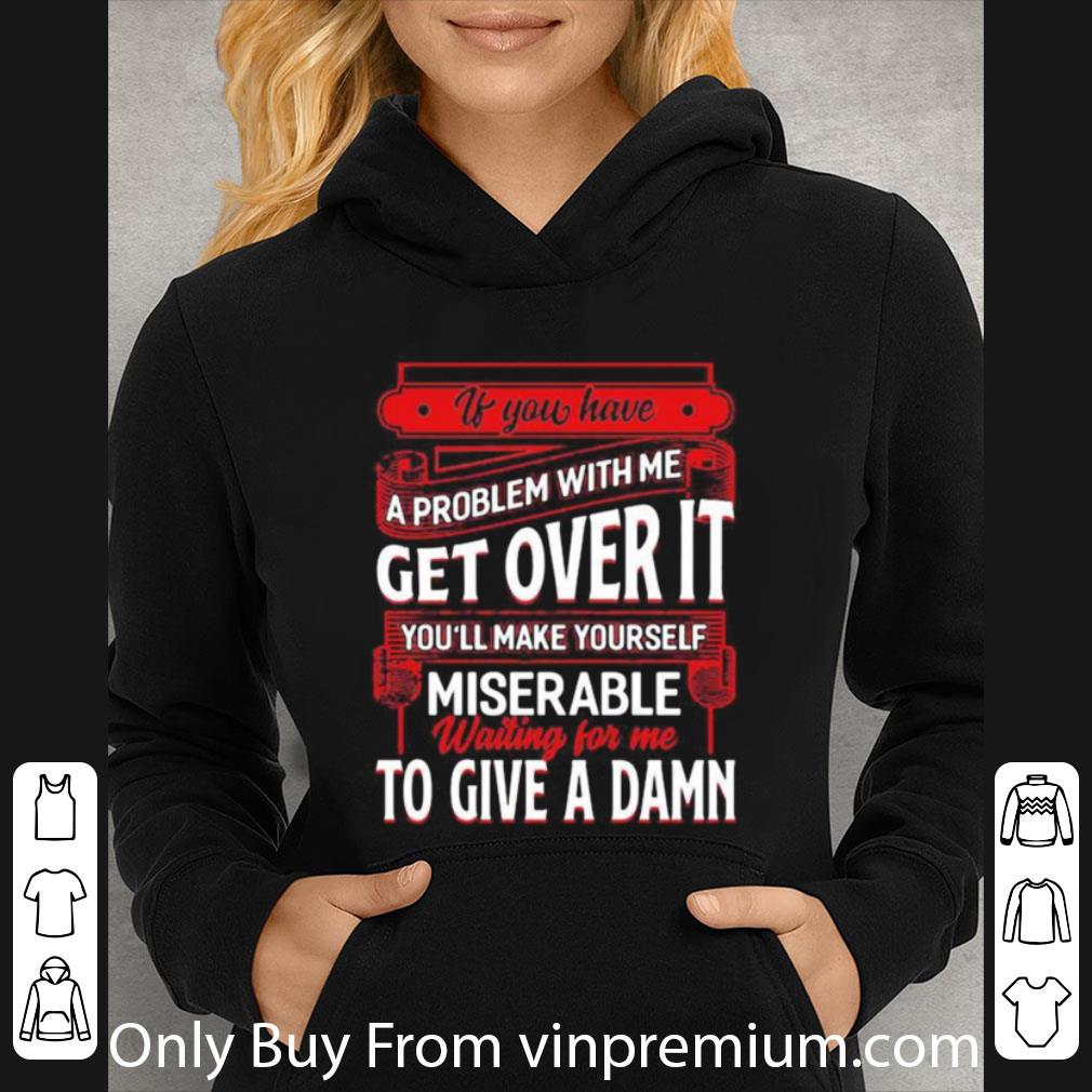 6eb62973 great if you have a problem with me get over it waiting for me to give a damn shirt 4 - Great If You Have A Problem With Me Get Over It Waiting For Me To Give A Damn shirt