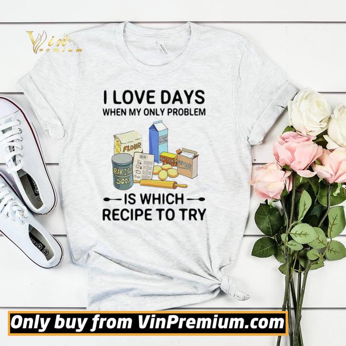 afca3fbb original i love days when my only problem is which recipe to try shirt sweater 4 - Original I love days when my only problem is which recipe to try shirt sweater