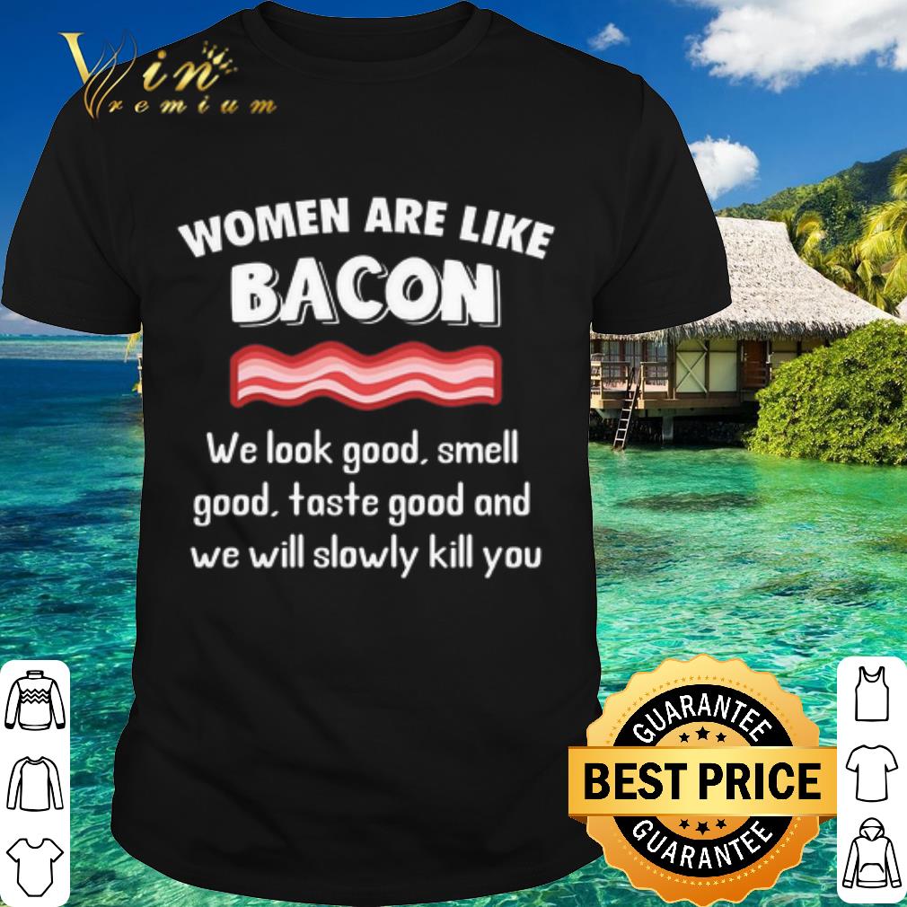 Official Women are like bacon we look good and we will slowly kill you shirt