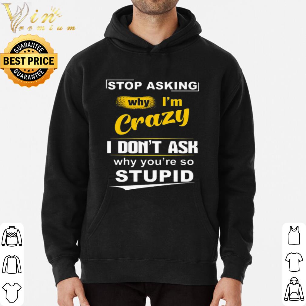 7d2814c1 stop asking why i m crazy i don t ask why you re so stupid shirt 4 - Stop asking why i'm crazy i don't ask why you're so stupid shirt