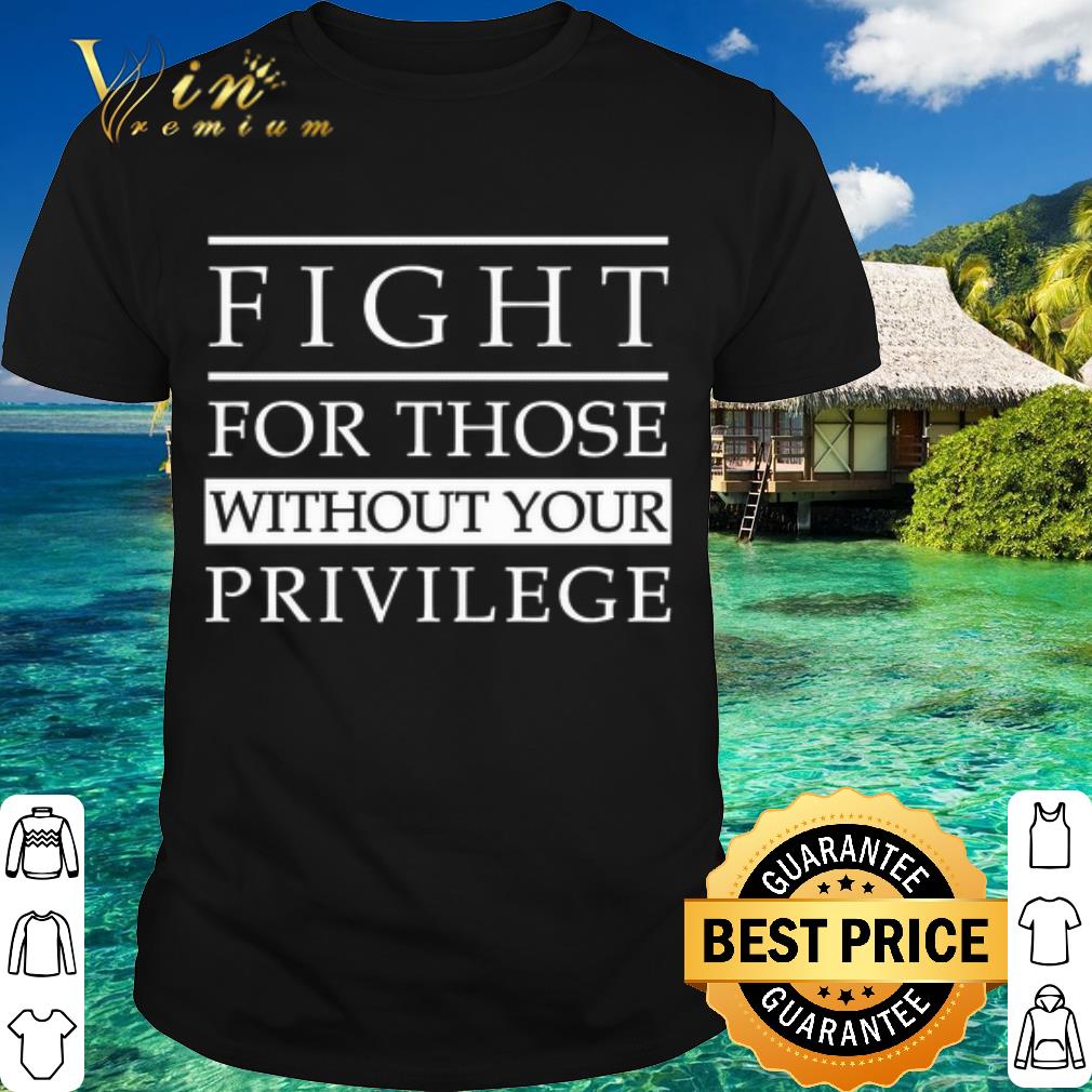 Top Fight for those without your privilege shirt