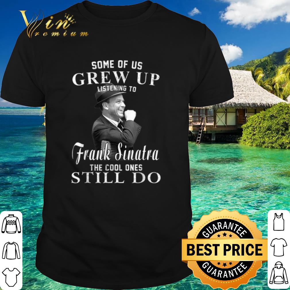 Official Some of us grew up listening to Frank Sinatra the cool ones still do shirt