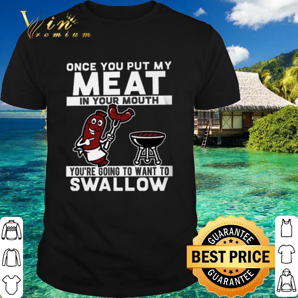 Best Once you put my meat in your mouth you're going to want to swallow shirt