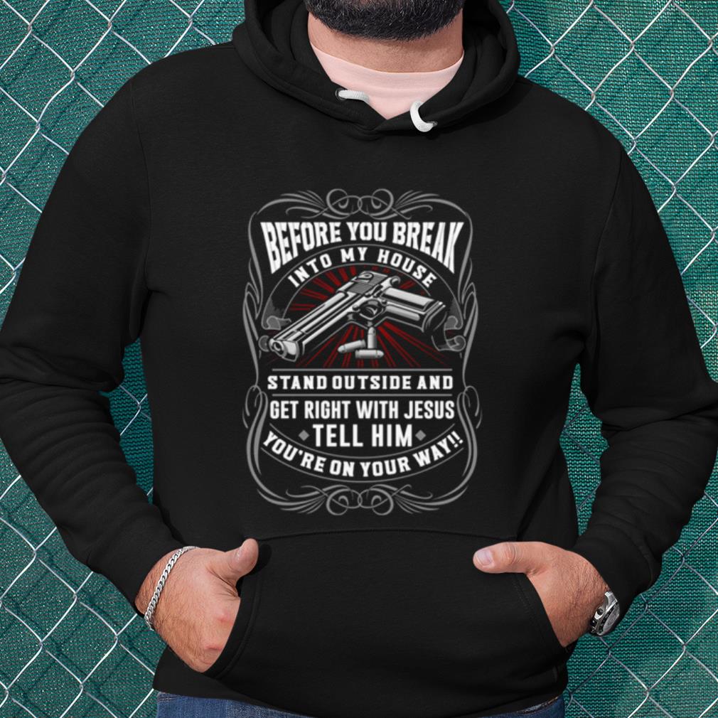 Nice Before You Break Into My House Stand Outside And Get Right With Jesus shirt bb9abcfe nice before you break into my house stand outside and get right with jesus shirt 4 - Nice Before You Break Into My House Stand Outside And Get Right With Jesus shirt