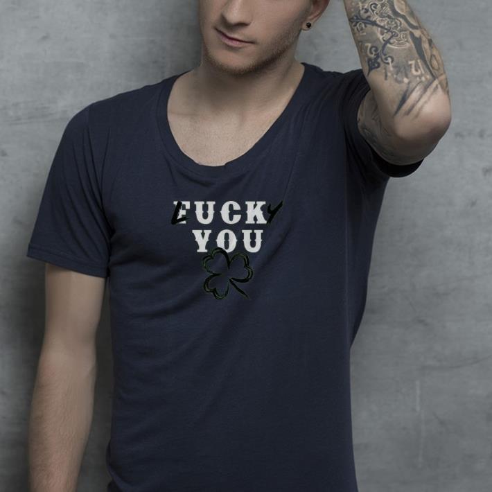 Fuck You Lucky You Funny St Patricks Day shirt 4 - Fuck You Lucky You Funny St Patricks Day shirt