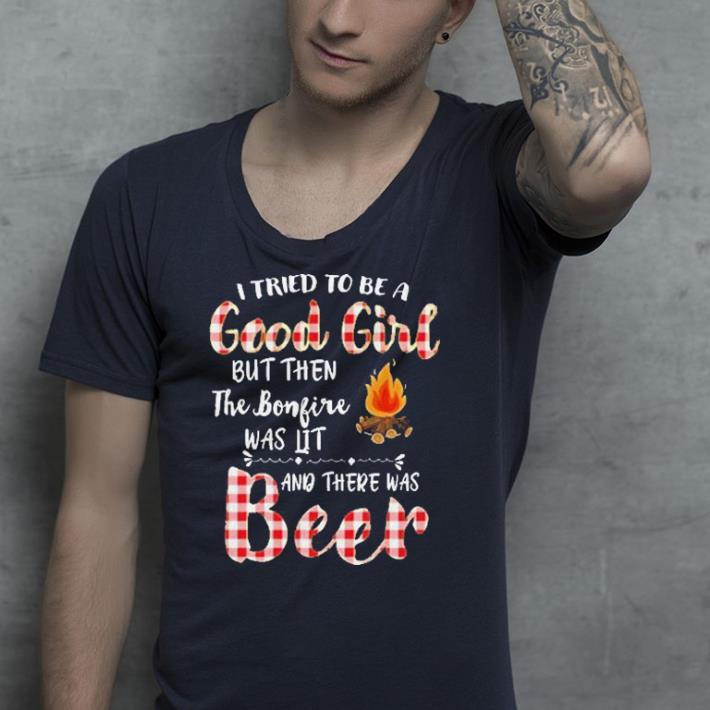 I tried to be a good girl but the bonfire was lit and beer shirt 4 - I tried to be a good girl but the bonfire was lit and beer shirt