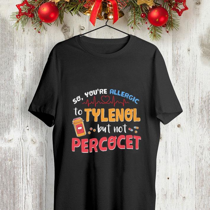 So you re allergic to tylenol but not percocet shirt 4 - So you're allergic to tylenol but not percocet shirt