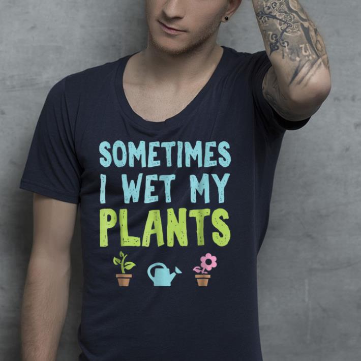 Sometime i wet my plants shirt Sometime i wet my plants shirt 4 - Sometime i wet my plants shirt