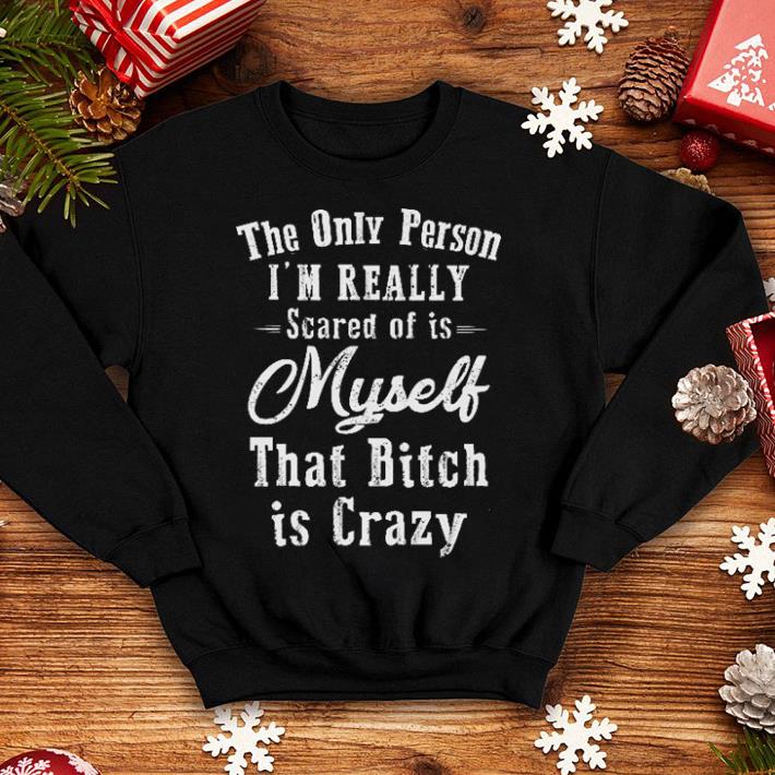 The only person i'm really scared of is myself that bitch is crazy shirt The only person i m really scared of is myself that bitch is crazy shirt 4 - The only person i'm really scared of is myself that bitch is crazy shirt