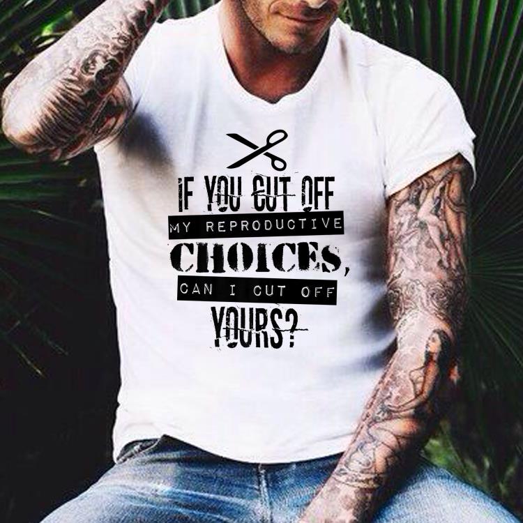 If You Cut Off My Reproductive Choice Can I Cut Off Your shirt If You Cut Off My Reproductive Choice Can I Cut Off Your shirt 4 - If You Cut Off My Reproductive Choice Can I Cut Off Your shirt