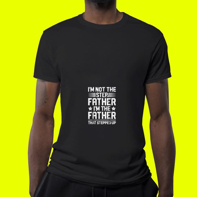 T'm not the step father i'm the father that stepped up shirt T m not the step father i m the father that stepped up shirt 4 - T'm not the step father i'm the father that stepped up shirt