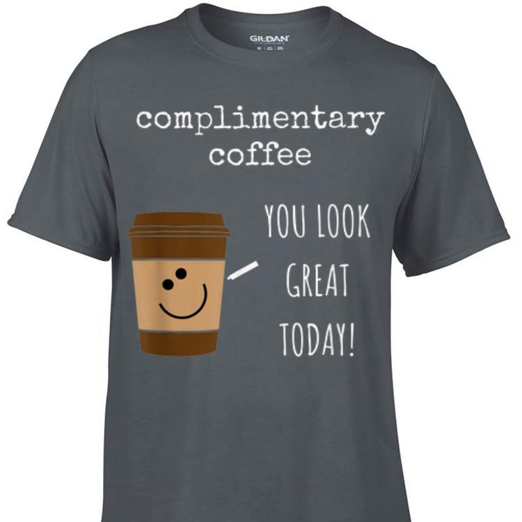 Awesome Complimentary Coffee You Look Great Today shirt 1 - Awesome Complimentary Coffee You Look Great Today shirt