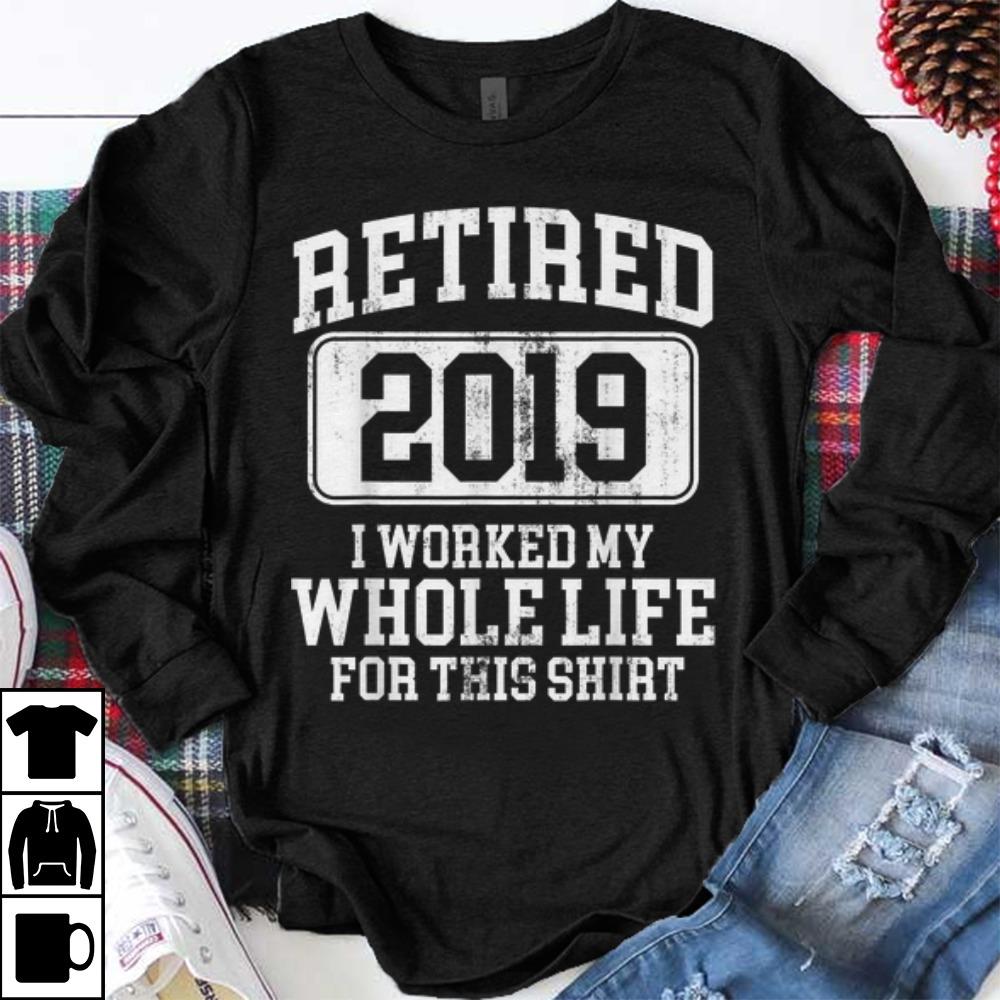 Premium Retired 2019 I Worked My Whole Life For This shirt 1 - Premium Retired 2019 I Worked My Whole Life For This shirt