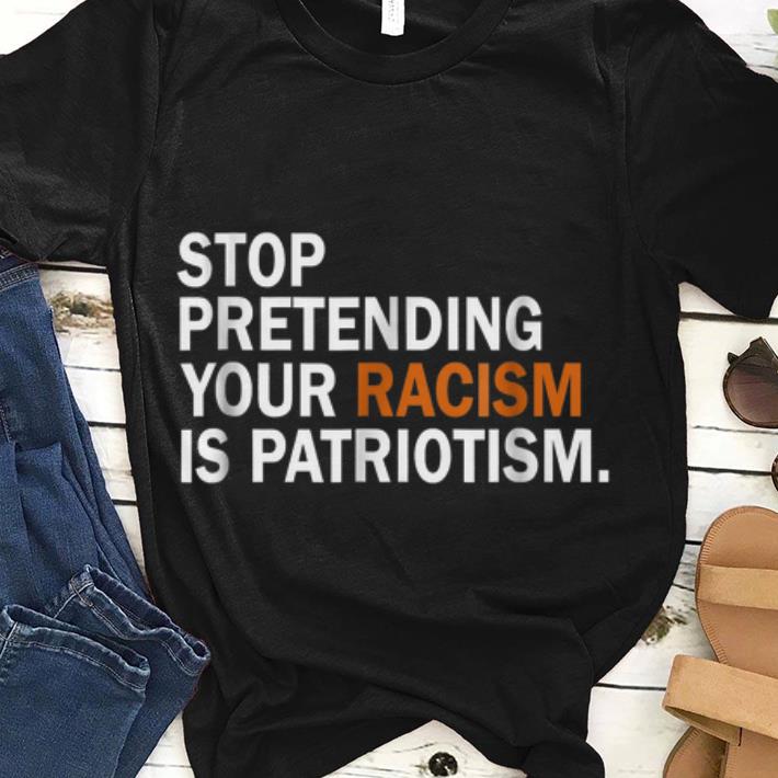 Stop Pretending Your Racism Is Patriotism guy tee 1 - Stop Pretending Your Racism Is Patriotism guy tee