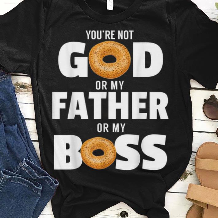 You re Not God Or My Father Or My Boss Bagel Meme guy tee 1 - You're Not God Or My Father Or My Boss Bagel Meme guy tee