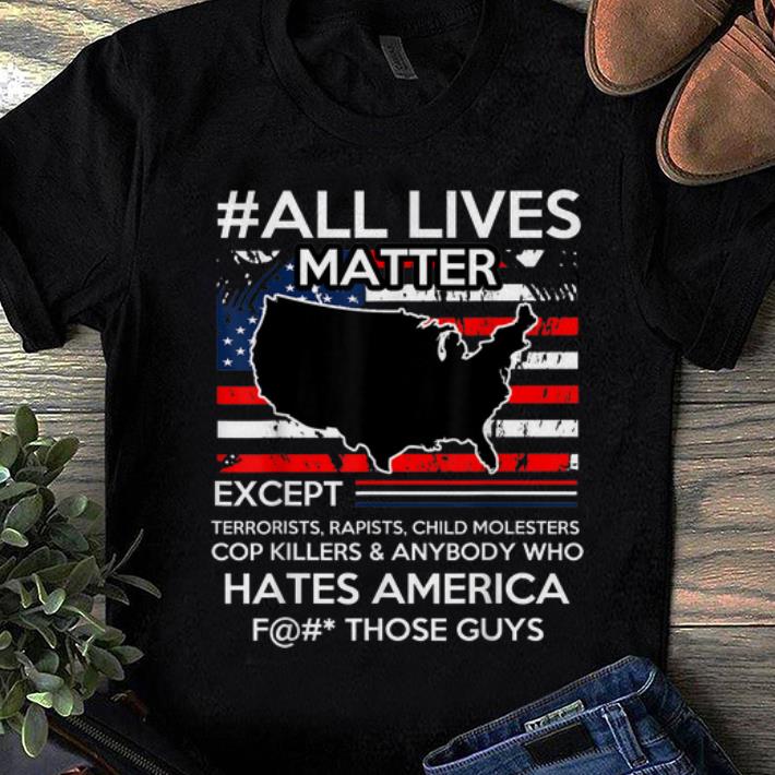 Awesome Trend All Lives Matter Except Hate America Fuck Those Guys American Flag shirt 1 - Awesome Trend All Lives Matter Except Hate America Fuck Those Guys American Flag shirt
