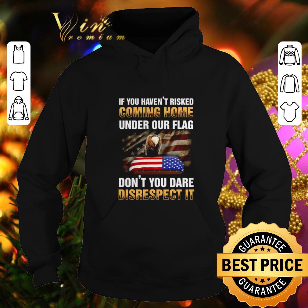 Original If you haven t risked coming home under our flag don t you dare disrespect it shirt 4 - Original If you haven't risked coming home under our flag don't you dare disrespect it shirt