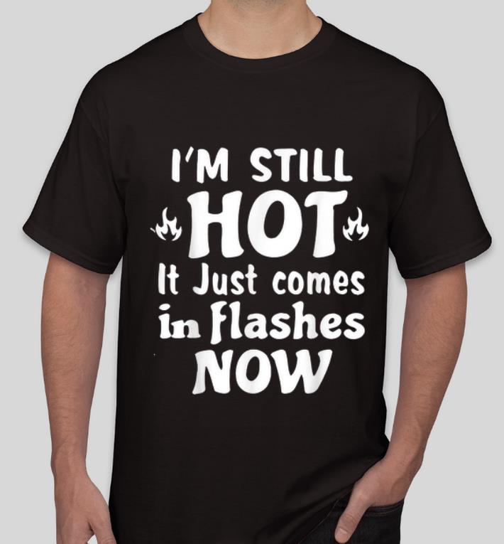 Hot I m Still Hot It Just Comes In Flashes Now shirt 4 - Hot I'm Still Hot It Just Comes In Flashes Now shirt