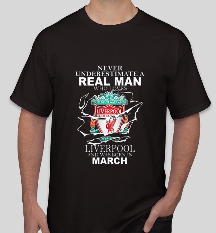 Original Never Underestimate Real Man Who Loves Liverpool And Was Born In March shirt 4 - Original Never Underestimate Real Man Who Loves Liverpool And Was Born In March shirt