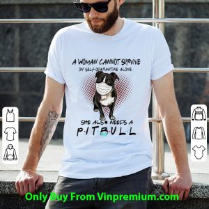 A Woman Cannot Survive On Self Quarantine Alone She Also Needs Pitbull Shirt