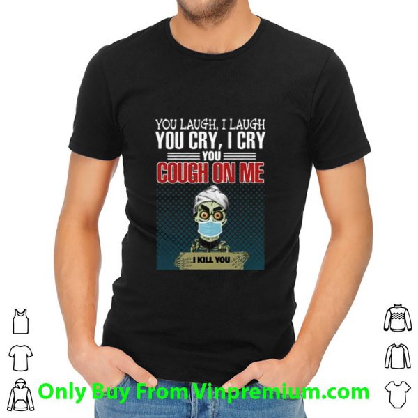Premium Jeff Dunham You Laugh I Laugh You Cry I Cry You Cough On Me I Kill You shirt