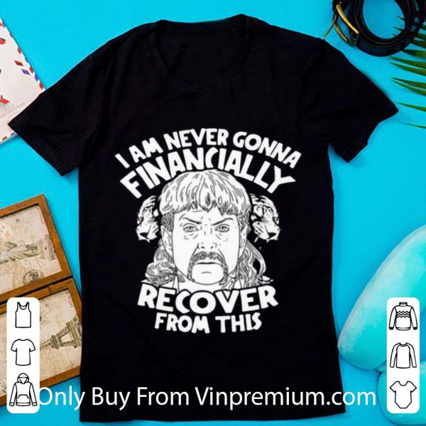 Nice I Am Never Gonna Financially Recover From This Joe Exotic shirt