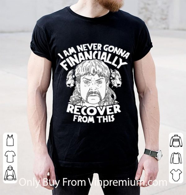 Nice I Am Never Gonna Financially Recover From This Joe Exotic shirt