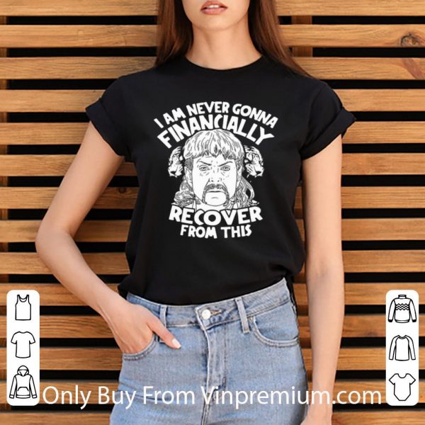 Nice I Am Never Gonna Financially Recover From This Joe Exotic shirt