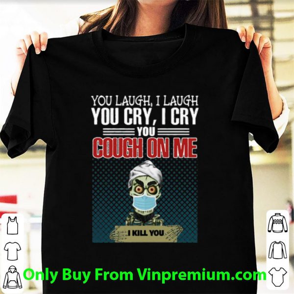 Premium Jeff Dunham You Laugh I Laugh You Cry I Cry You Cough On Me I Kill You shirt