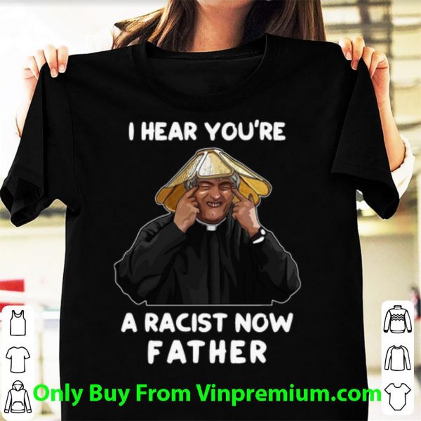 I Hear You’re A Racist Now Father Shirt
