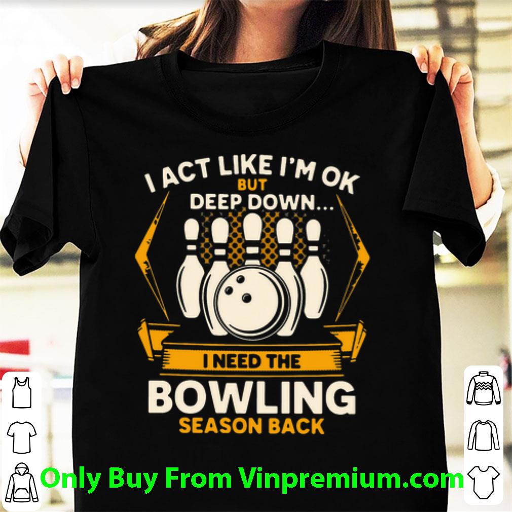 Original I Act Like I’m Ok But Deep Down I Need The Bowling Season Back shirt