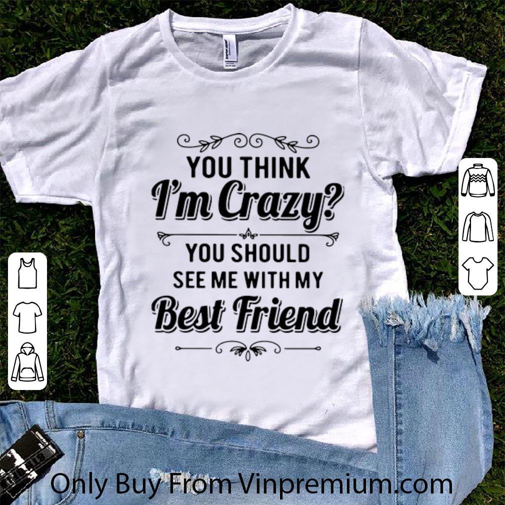 Great You Think I’m Crazy You Should See Me With My Best Friend shirt