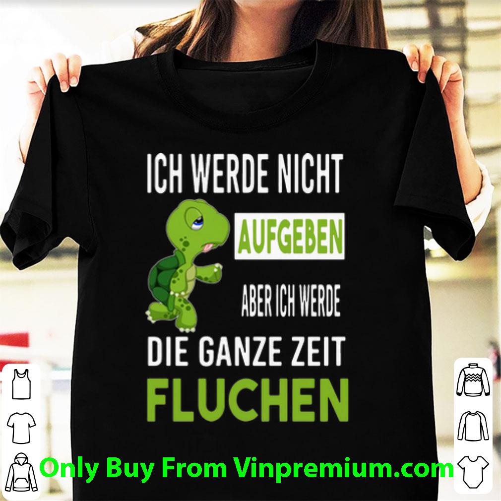 Nice Ich Werde Nicht Aufgeben Aber Ich Werde Die Ganze Zeit Fluchen shirt