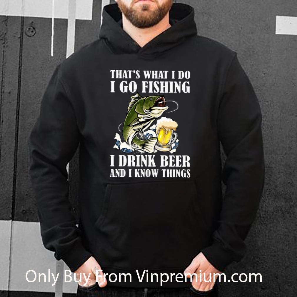 b7cbccad great that s what i do i go fishing i drink beer and i know things shirt 4 - Great That's What I Do I Go Fishing I Drink Beer And I Know Things shirt