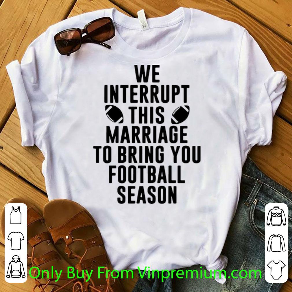 Official We Interrupt This Marriage To Bring You Football Season shirt