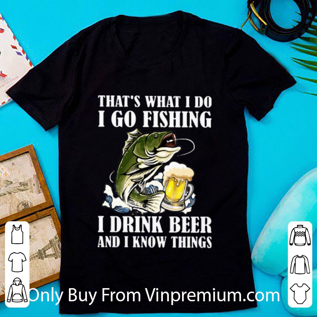 Great That's What I Do I Go Fishing I Drink Beer And I Know Things shirt
