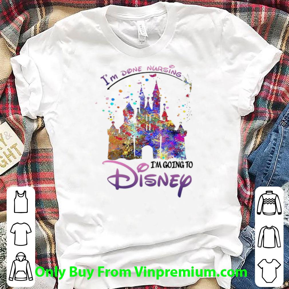 Pretty Disneyland I’m Done Nursing I’m Going To Disney shirt