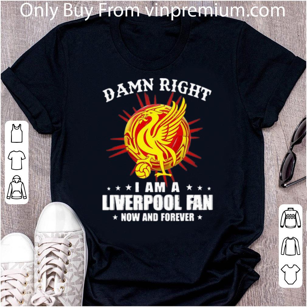 Premium Damn Right I Am A Liverpool Fan Now And Forever shirt