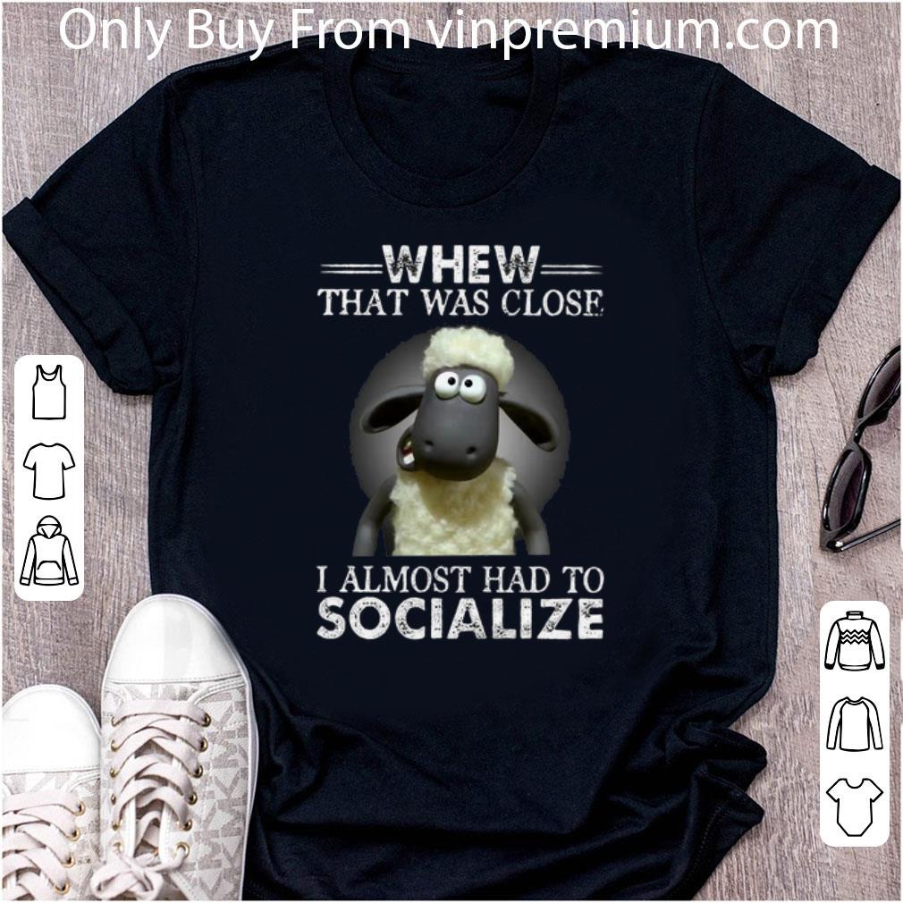 Hot Whew That Was Close I Almost Had To Socialize shirt