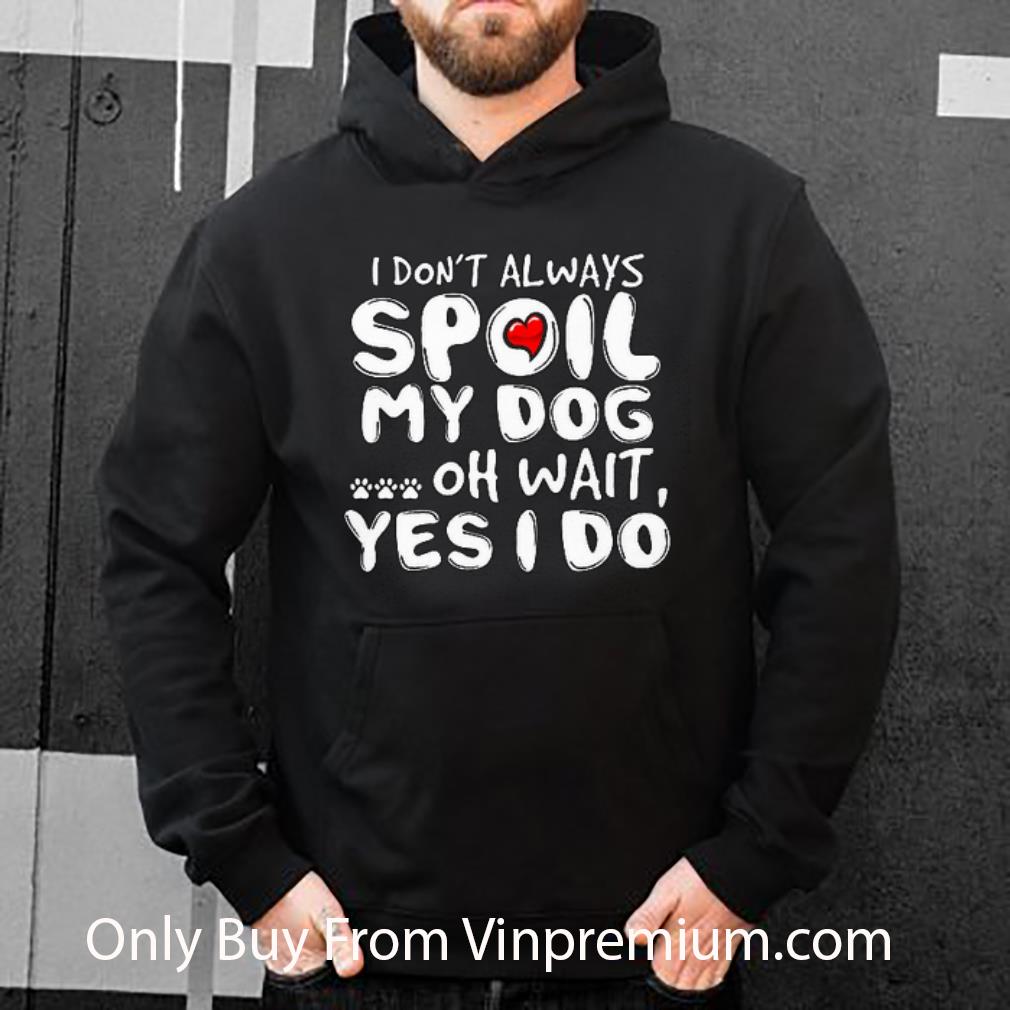 9860eacb top i don t always spoil my dog oh wait yes i do shirt 4 - Top I Don't Always Spoil My Dog Oh Wait Yes I Do shirt