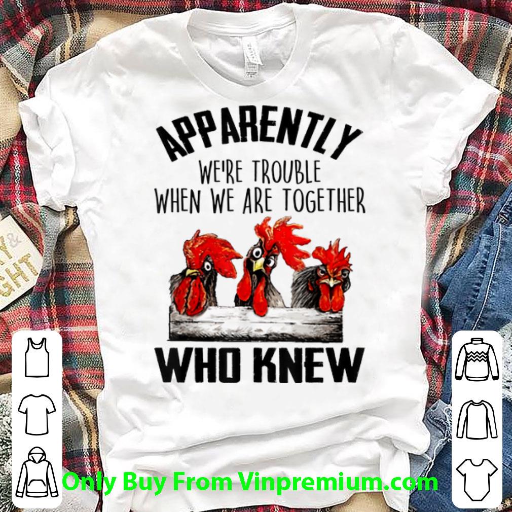 Original Chickens Apparently We're Trouble When We Are Together Who Knew shirt