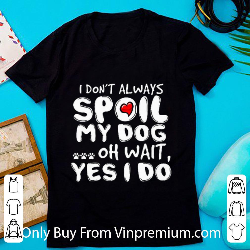 Top I Don't Always Spoil My Dog Oh Wait Yes I Do shirt