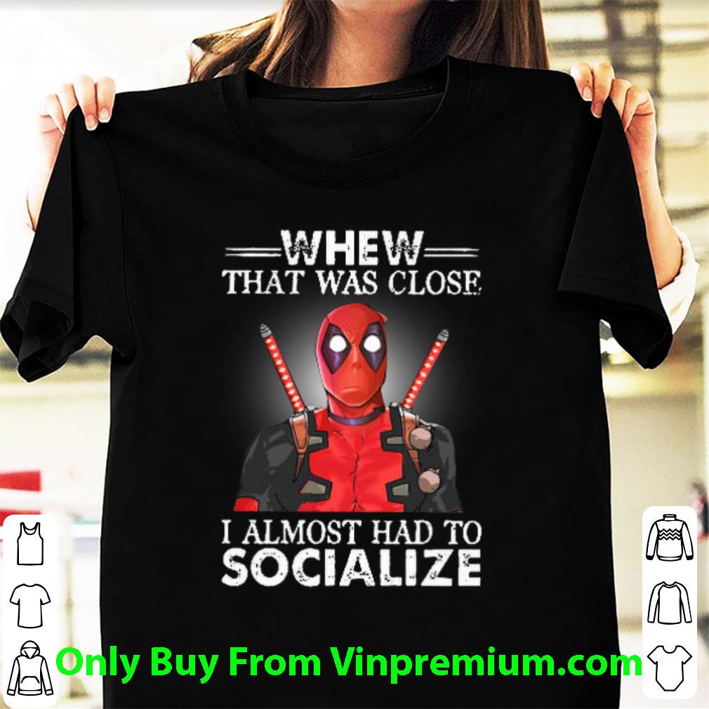Premium Deadpool Whew That Was Close I Almost Had To Socialize shirt