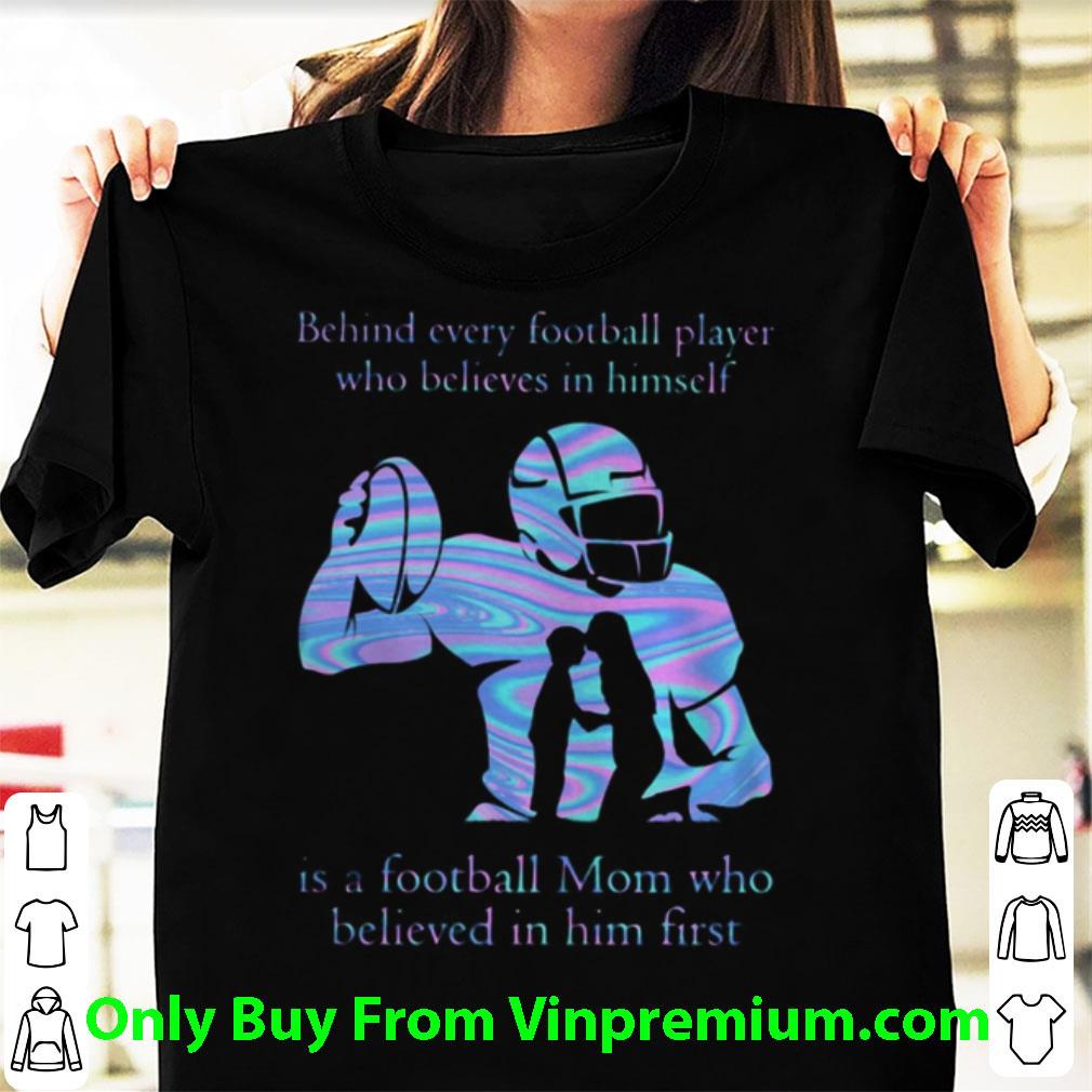 Great Behind Every Football Player Who Believes In Himself Is A Football Mom Who Believed In Him First shirt