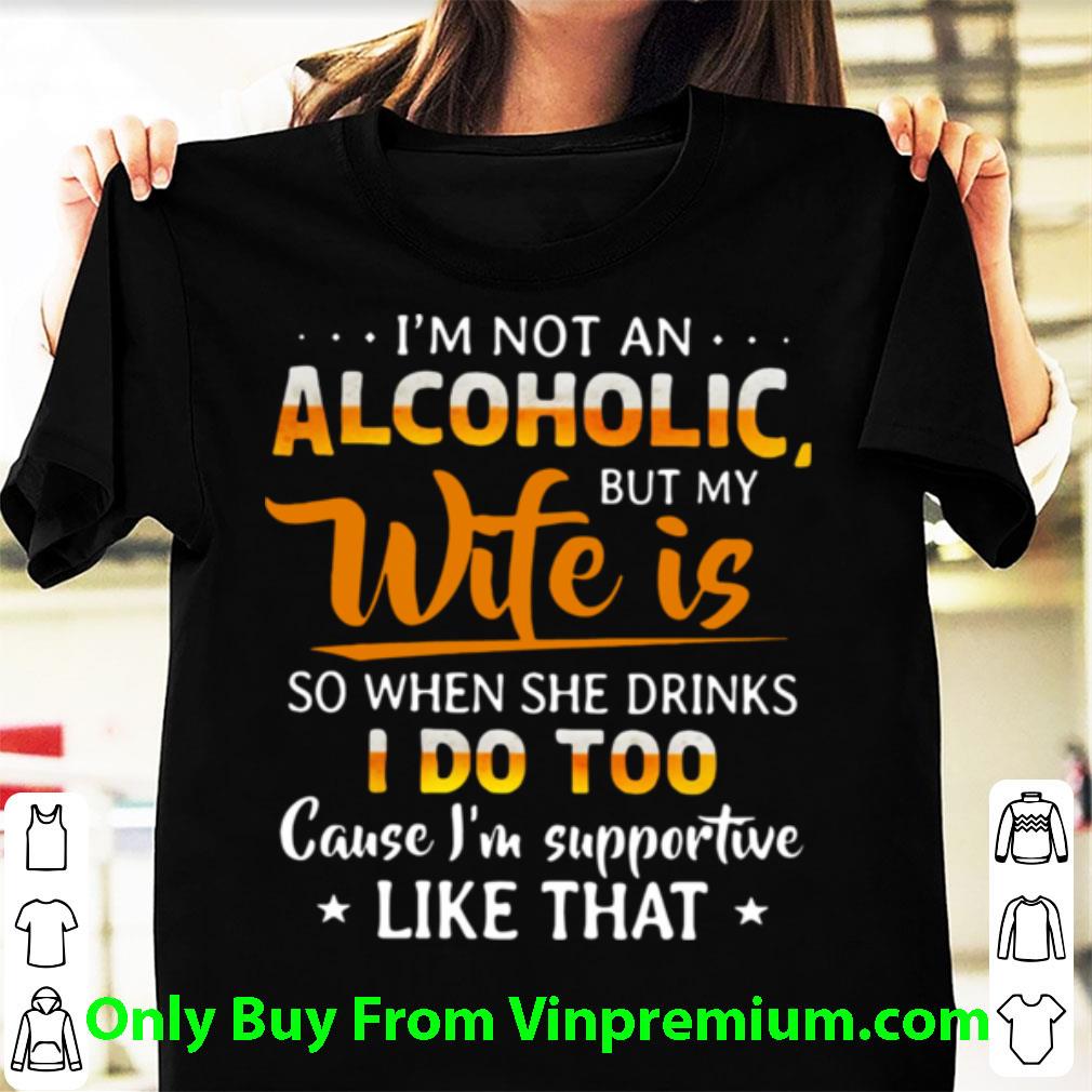 Awesome I’m Not An Alcoholic But My Wife Is So When She Drinks I Do Too shirt