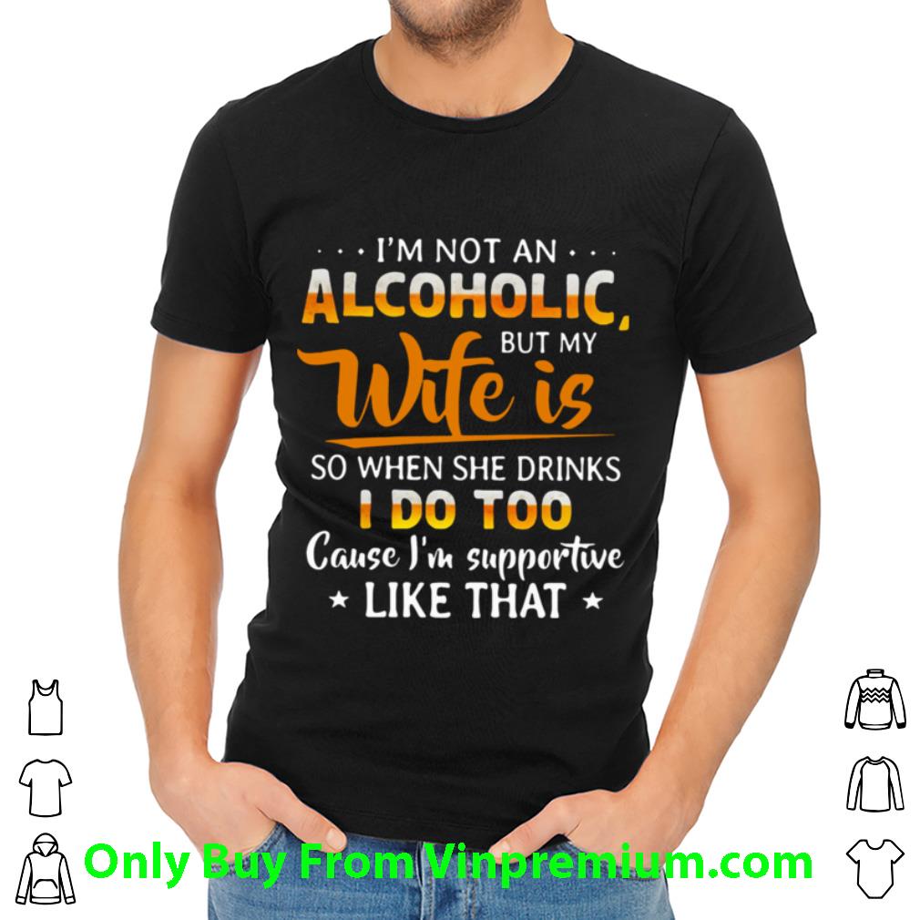 Awesome I’m Not An Alcoholic But My Wife Is So When She Drinks I Do Too shirt