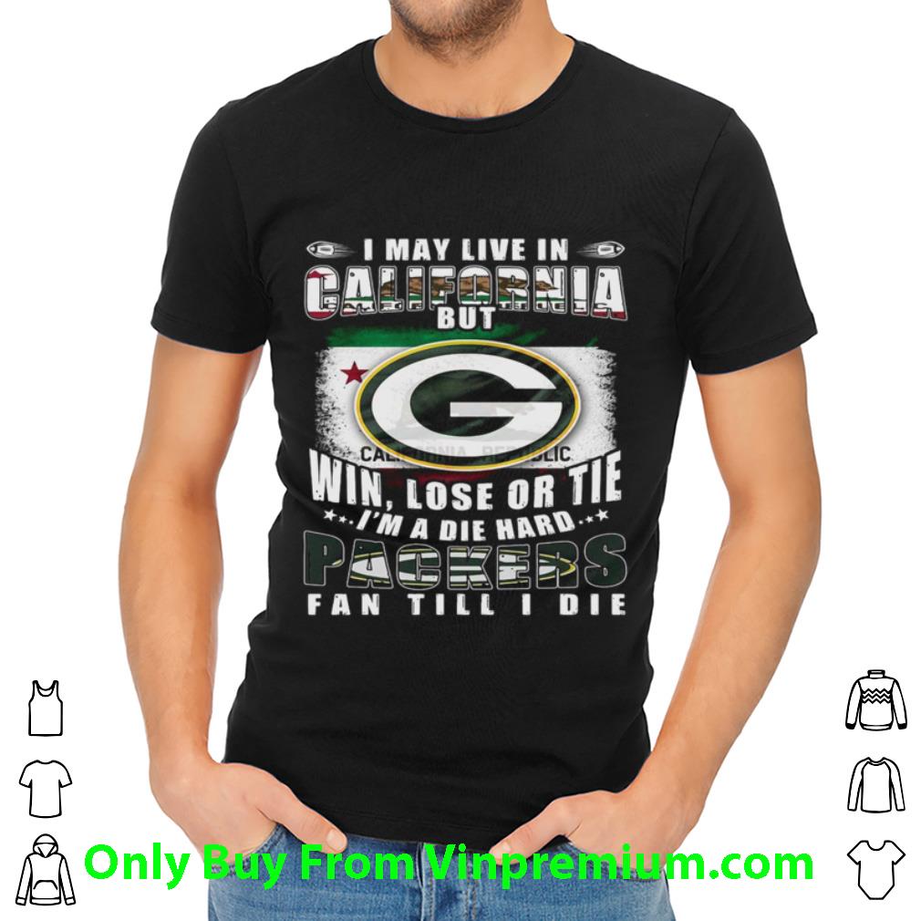 Great I May Live In California But Win Lose Or Tie I’m A Die Hard Packers Fan Till Die shirt